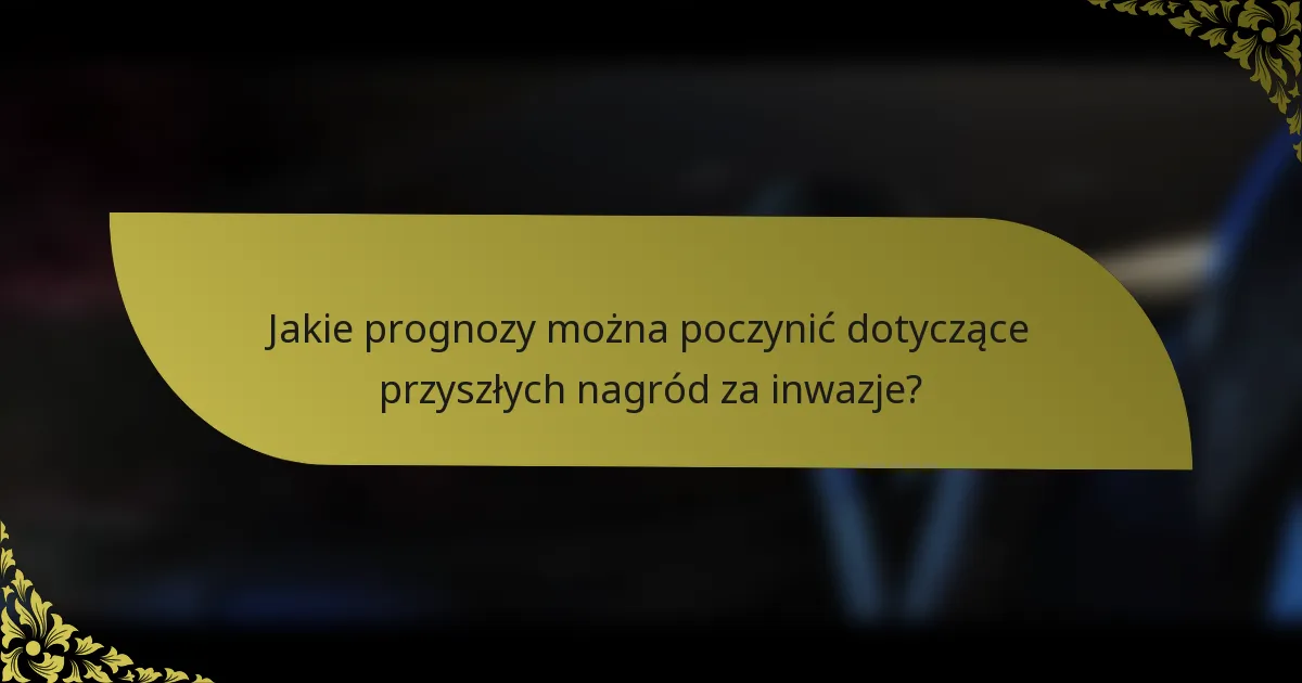 Jakie prognozy można poczynić dotyczące przyszłych nagród za inwazje?
