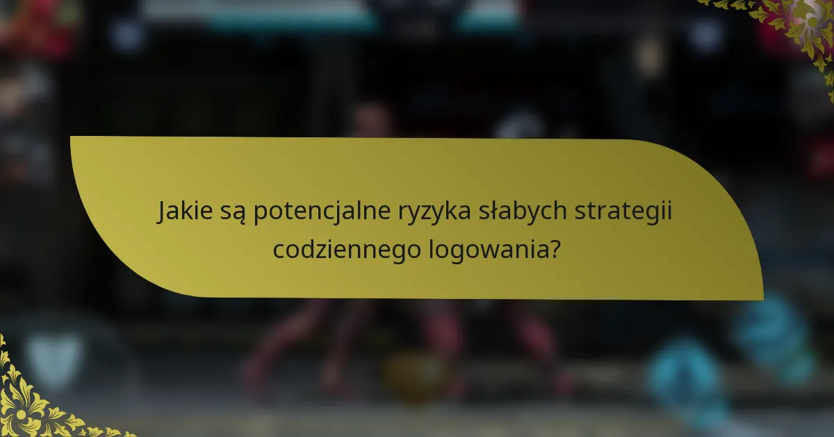 Jakie są potencjalne ryzyka słabych strategii codziennego logowania?