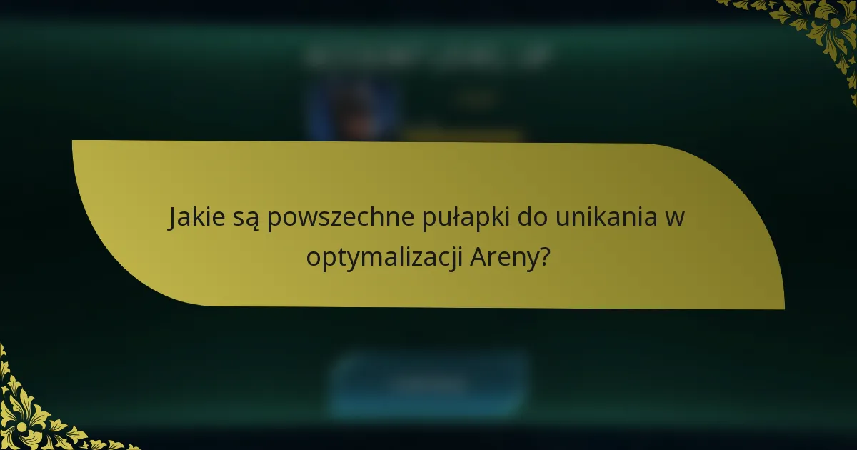 Jakie są powszechne pułapki do unikania w optymalizacji Areny?