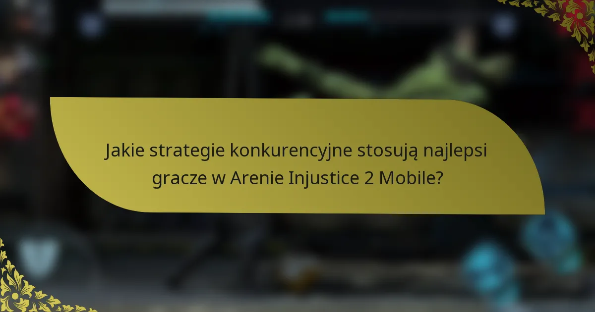 Jakie strategie konkurencyjne stosują najlepsi gracze w Arenie Injustice 2 Mobile?