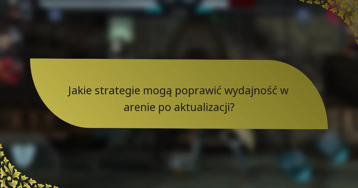 Jakie strategie mogą poprawić wydajność w arenie po aktualizacji?