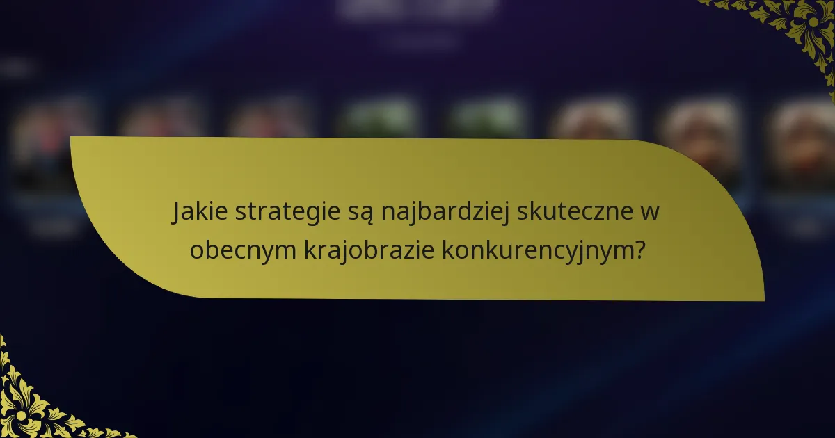 Jakie strategie są najbardziej skuteczne w obecnym krajobrazie konkurencyjnym?