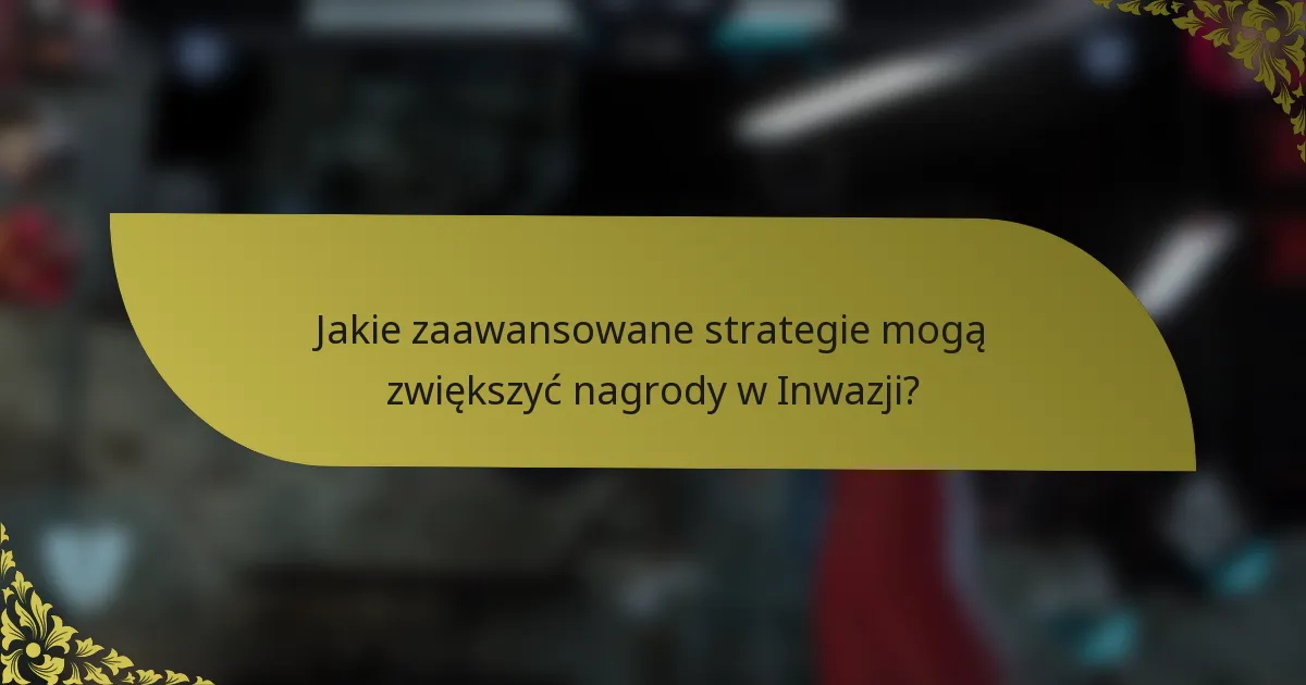 Jakie zaawansowane strategie mogą zwiększyć nagrody w Inwazji?