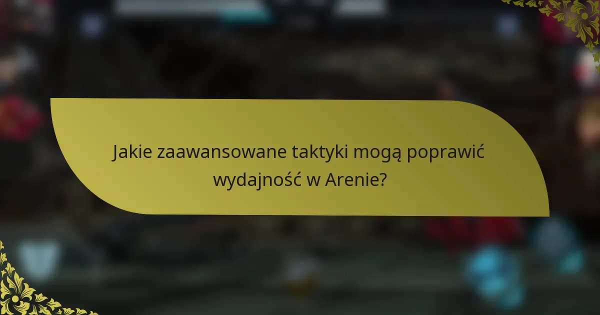 Jakie zaawansowane taktyki mogą poprawić wydajność w Arenie?